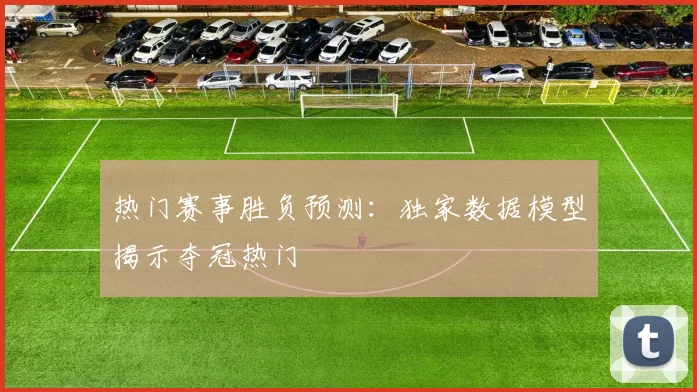 热门赛事胜负预测:独家数据模型揭示夺冠热门