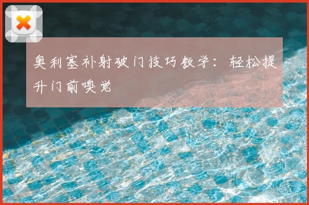 奥利塞补射破门技巧教学:轻松提升门前嗅觉