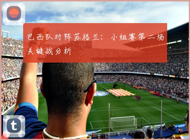 巴西队对阵苏格兰:小组赛第二场关键战分析