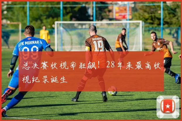 总决赛收视率狂飙！28年来最高收视纪录诞生