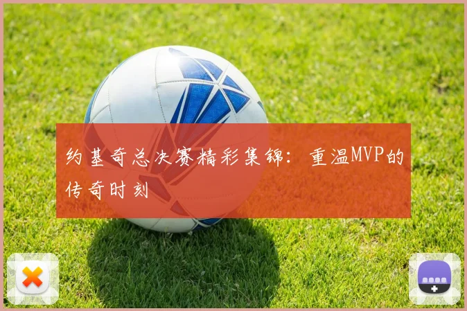 约基奇总决赛精彩集锦：重温MVP的传奇时刻