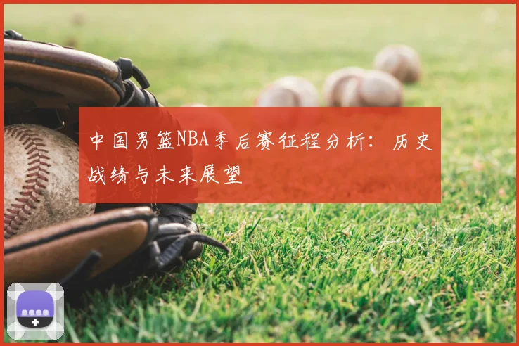 中国男篮NBA季后赛征程分析:历史战绩与未来展望