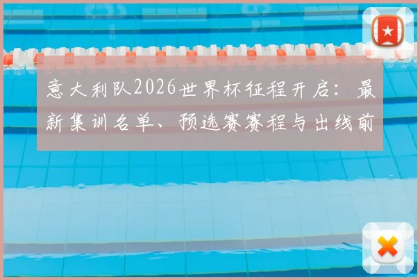 意大利队2026世界杯征程开启：最新集训名单、预选赛赛程与出线前景全解析
