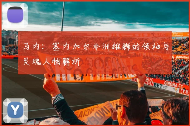 马内：塞内加尔非洲雄狮的领袖与灵魂人物解析