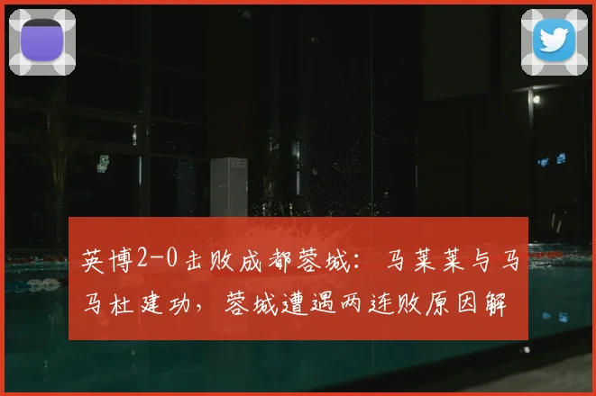 英博2-0击败成都蓉城：马莱莱与马马杜建功，蓉城遭遇两连败原因解析