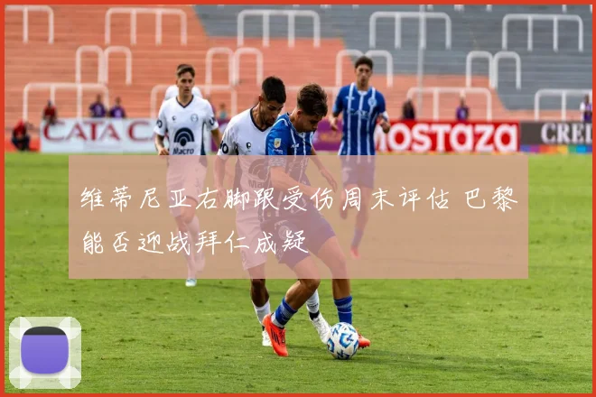 维蒂尼亚右脚跟受伤周末评估 巴黎能否迎战拜仁成疑