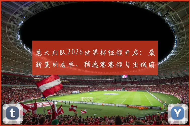 意大利队2026世界杯征程开启:最新集训名单、预选赛赛程与出线前景全解析