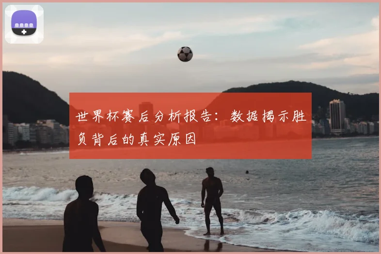 世界杯赛后分析报告:数据揭示胜负背后的真实原因
