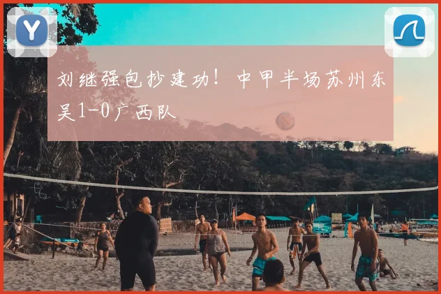 刘继强包抄建功！中甲半场苏州东吴1-0广西队