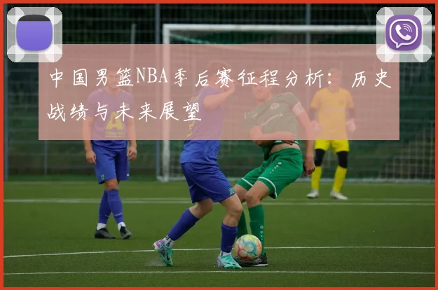 中国男篮NBA季后赛征程分析:历史战绩与未来展望