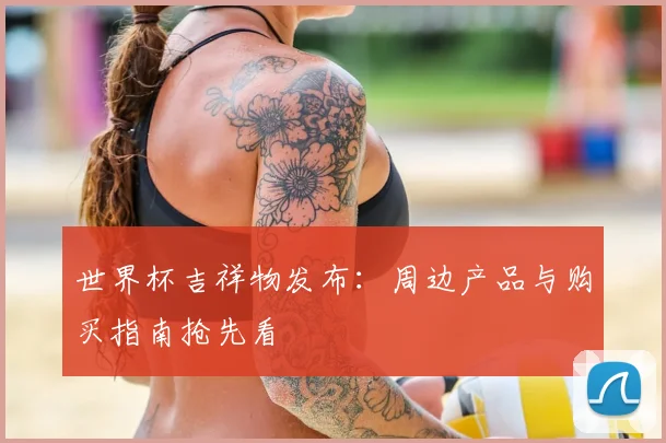 世界杯吉祥物发布:周边产品与购买指南抢先看