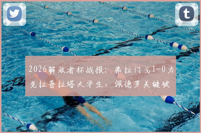 2026解放者杯战报：弗拉门戈1-0力克拉普拉塔大学生，佩德罗关键破门晋级，附赛事焦点与战术解读