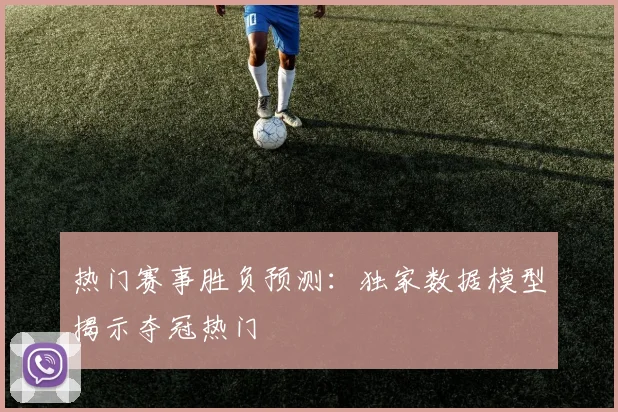 热门赛事胜负预测:独家数据模型揭示夺冠热门